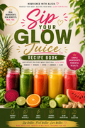 Sip Your Glow Juice Recipe Book - 11 of My Top Recipes